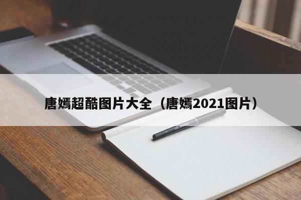 唐嫣超酷图片大全（唐嫣2021图片）